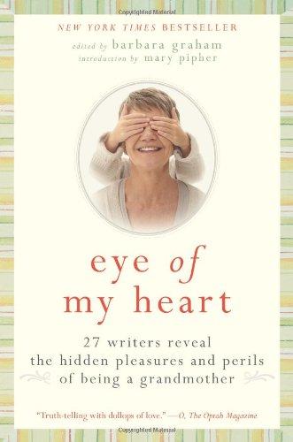 Eye of My Heart: 27 Writers Reveal the Hidden Pleasures and Perils of Being a Grandmother