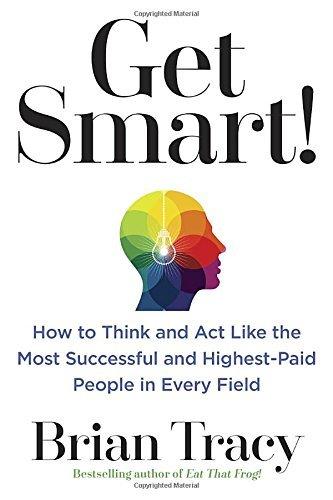 Get Smart! How to Think and Act Like the Most Successful and Highest-Paid People in Every Field