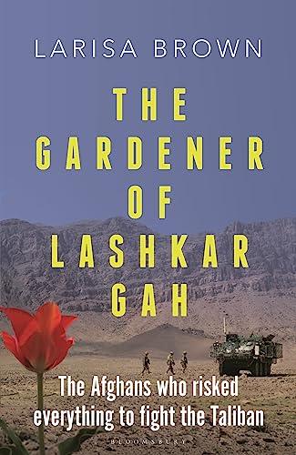 The Gardener of Lashkar Gah: The Afghans Who Risked Everything to Fight the Taliban