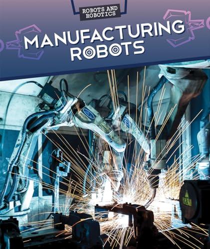 Manufacturing Robots (Robots and Robotics)