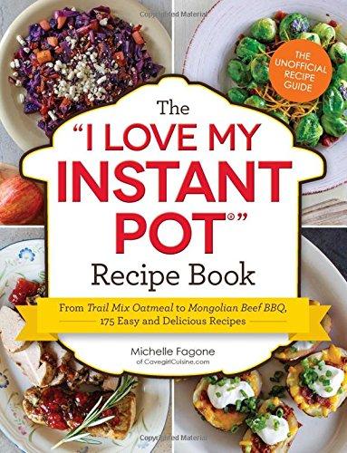 The I Love My Instant Pot Recipe Book:  From Trail Mix Oatmeal to Mongolian Beef BBQ, 175 Easy and Delicious Recipes