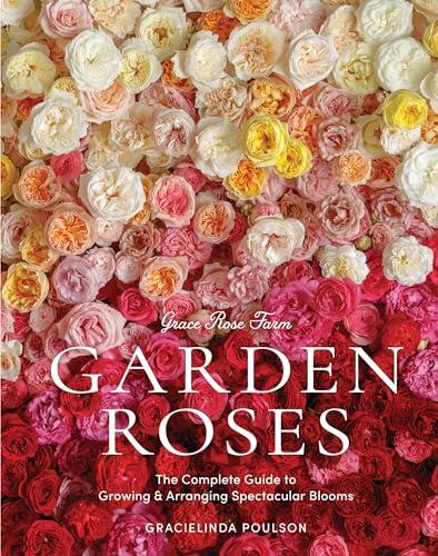 Garden Roses: The Complete Guide to Growing & Arranging Spectacular Blooms (Grace Rose Farm)