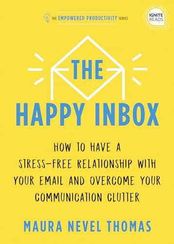 The Happy Inbox: How to Have a Stress-Free Relationship With Your Email and Overcome Your Communication Clutter (Empowered Productivity, Bk. 3)