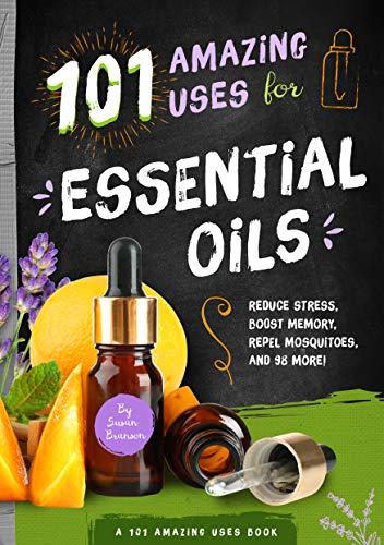 101 Amazing Uses for Essential Oils: Reduce Stress, Boost Memory, Repel Mosquitoes and 98 More