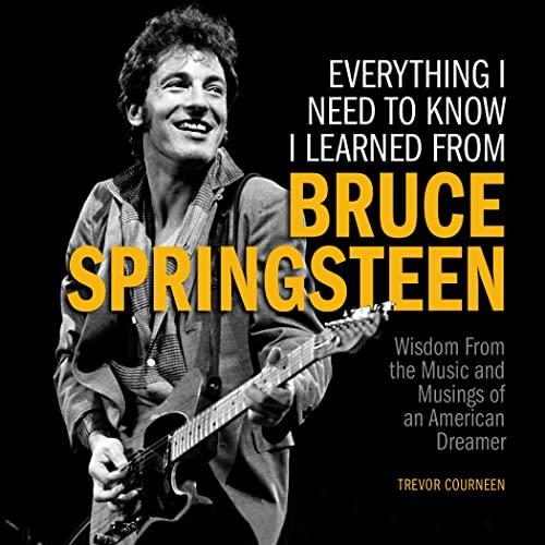 Everything I Need to Know I Learned from Bruce Springsteen: Wisdom From the Music and Musings of an American Dreamer