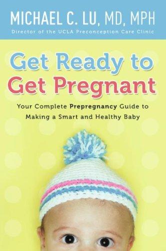 Get Ready to Get Pregnant: Your Complete Prepregnancy Guide to Making a Smart and Healthy Baby