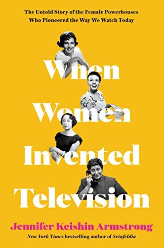 When Women Invented Television: The Untold Story of the Female Powerhouses Who Pioneered the Way We Watch Today