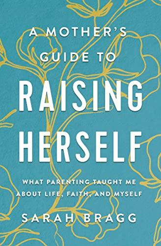 A Mother's Guide to Raising Herself: What Parenting Taught Me About Life, Faith, and Myself