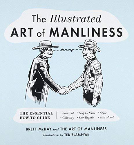 The Illustrated Art of Manliness: The Essential How-To Guide - Survival, Self-Defense, Style, Chivalry, Car Repair, and More!