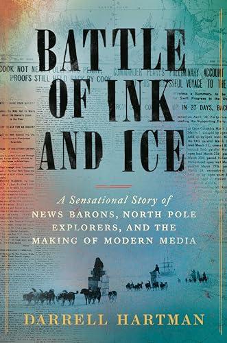 Battle of Ink and Ice: A Sensational Story of News Barons, North Pole Explorers, and the Making of Modern Media
