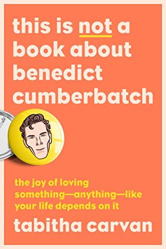 This Is Not a Book About Benedict Cumberbatch: The Joy of Loving Something—Anything—Like Your Life Depends On It