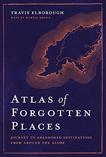 Atlas of Forgotten Places: Journey to Abandoned Destinations From Around the Globe (Unexpected Atlases)