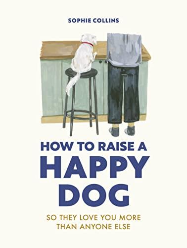 How to Raise a Happy Dog: So They Love You More Than Anyone Else