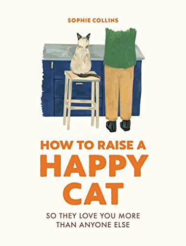How to Raise a Happy Cat: So They Love You More Than Anyone Else