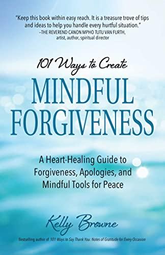 101 Ways to Create Mindful Forgiveness : A Heart-Healing Guide to Forgiveness, Apologies, and Mindful Tools for Peace