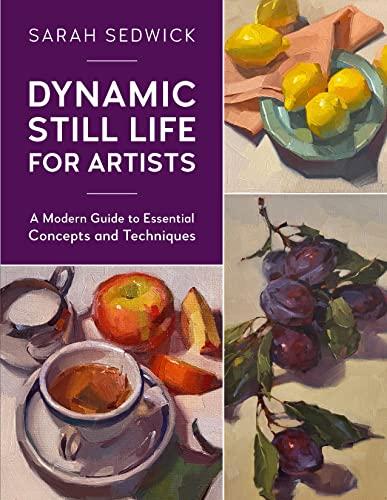 Dynamic Still Life for Artists: A Modern Guide to Essential Concepts and Techniques (For Artists, Bk. 7)