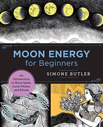 Moon Energy for Beginners: An Introduction to Moon Spells, Lunar Phases, and Rituals