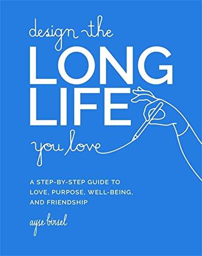 Design the Long Life You Love: A Step-by-Step Guide to Love, Purpose, Well-Being, and Friendship