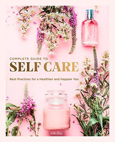 Complete Guide to Self Care: Best Practices for a Healthier and Happier You