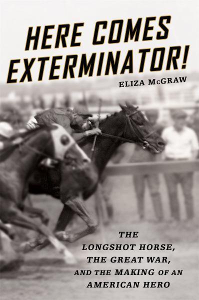 Here Comes Exterminator! The Longshot Horse, the Great War, and the Making of an American Hero