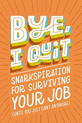 Bye, I Quit: Snarkspiration for Surviving Your Job (Until You Just Can't Anymore)