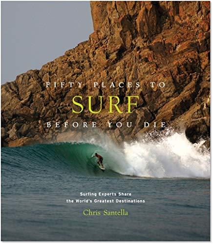Fifty Places to Surf Before You Die: Surfing Experts Share the World's Greatest Destinations