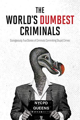 The World's Dumbest Criminals: Outrageously True Stories of Criminals Committing Stupid Crimes