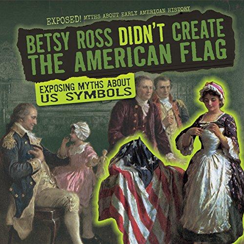 Betsy Ross Didn't Create the American Flag: Exposing Myths About US Symbols (Exposed! Myths About Early American History)