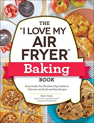 The "I Love My Air Fryer" Baking Book: From Inside-Out Chocolate Chip Cookies to Calzones, 175 Quick and Easy Recipes