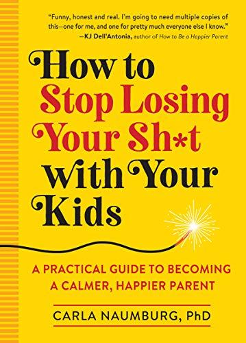 How to Stop Losing Your Sh*t with Your Kids: A Practical Guide to Becoming a Calmer, Happier Parent