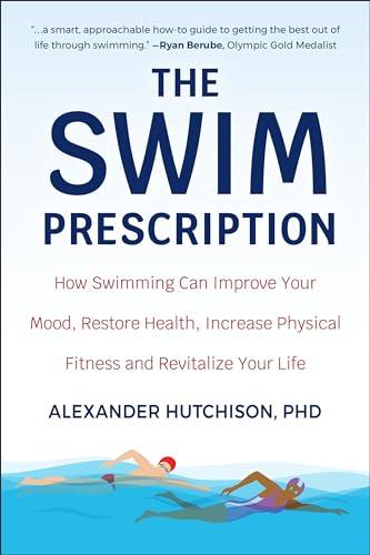 The Swim Prescription: How Swimming Can Improve Your Mood, Restore Health, Increase Physical Fitness and Revitalize Your Life