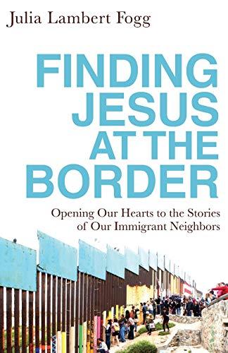 Finding Jesus at the Border: Opening Our Hearts to the Stories of Our Immigrant Neighbors