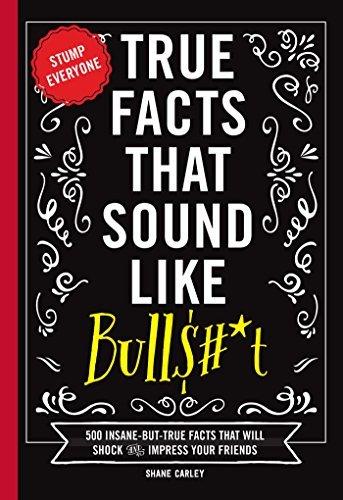 True Facts That Sound Like Bulls#*t: 500 Bits of Insane-But-True Crap That Will Shock Your Friends, and Impress Everyone