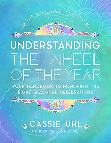 Understanding the Wheel of the Year: Your Handbook to Honoring the Eight Seasonal Celebrations  (The Zenned Out Guide to, Bk. 5)