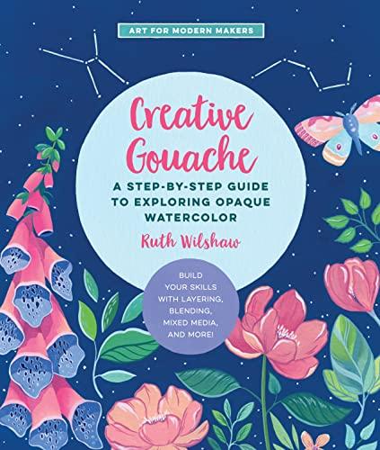 Creative Gouache: A Step-by-Step Guide to Exploring Opaque Watercolor (Art for Modern Makers)