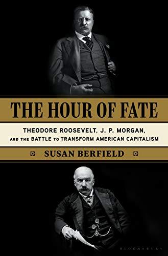 The Hour of Fate: Theodore Roosevelt, J.P. Morgan, and the Battle to Transform American Capitalism