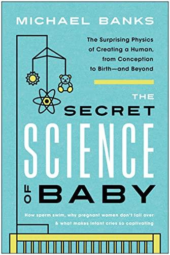 The Secret Science of Baby: The Surprising Physics of Creating a Human, From Conception to Birth—and Beyond