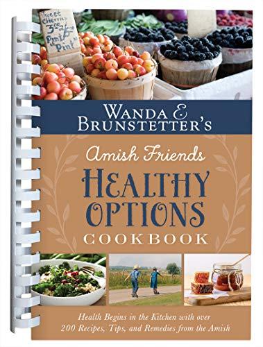 Wanda E. Brunstetter's Amish Friends Healthy Options Cookbook: Health Begins in the Kitchen with over 230 Recipes, Tips, and Remedies From the Amish