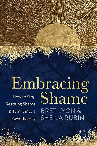 Embracing Shame: How to Stop Resisting Shame and Turn It Into a Powerful Ally
