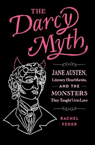 The Darcy Myth: Jane Austen, Literary Heartthrobs, and the Monsters They Taught Us to Love
