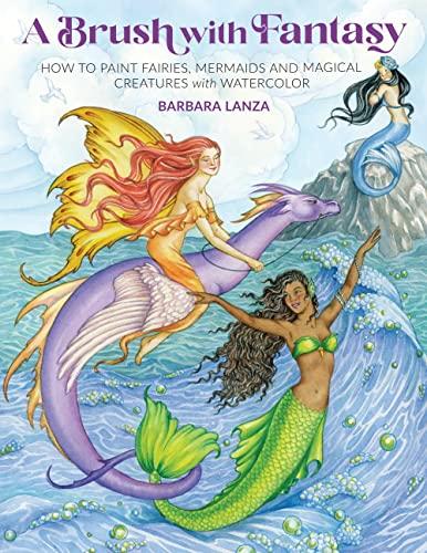 A Brush With Fantasy: How to Paint Fairies, Mermaids and Magical Creatures With Watercolor