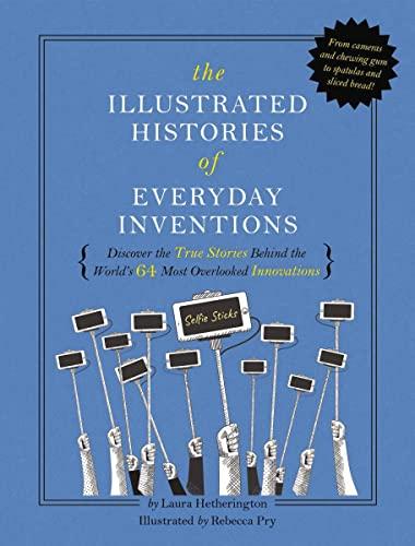 The Illustrated Histories of Everyday Inventions : Discover the True Stories Behind the World's 64 Most Overlooked Innovations (Selfie Sticks, Chewing