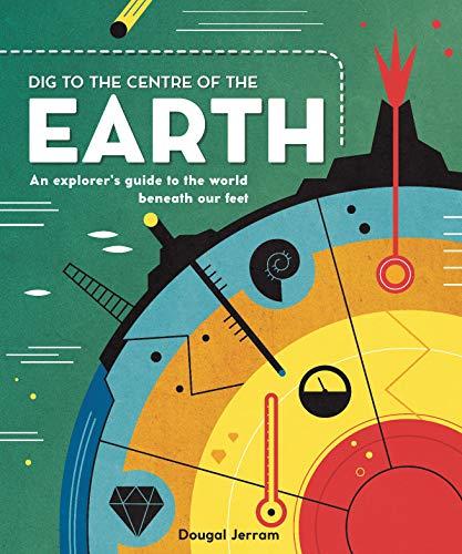 Dig to the Centre of the Earth: An Explorer's Guide to the World Beneath our Feet