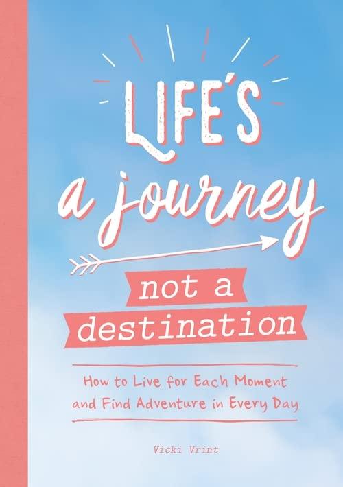 Life's a Journey Not a Destination: How to Live for Each Moment and Find Adventure in Every Day
