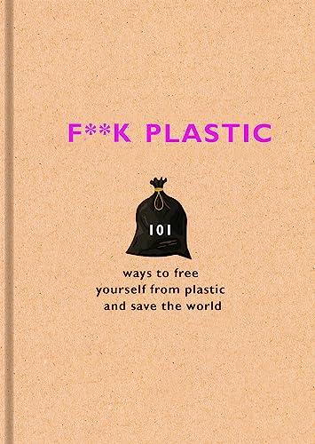 F**k Plastic: 101 Ways to Free Yourself From Plastic and save the World